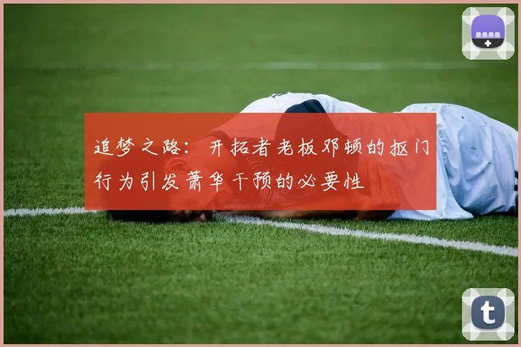 追梦之路：开拓者老板邓顿的抠门行为引发萧华干预的必要性