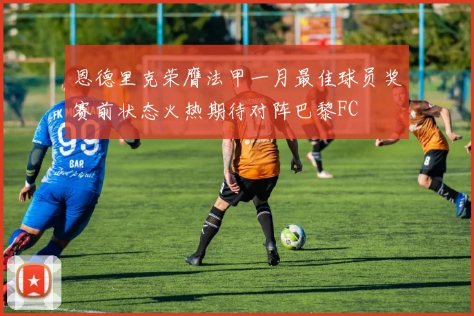 恩德里克荣膺法甲一月最佳球员奖赛前状态火热期待对阵巴黎FC