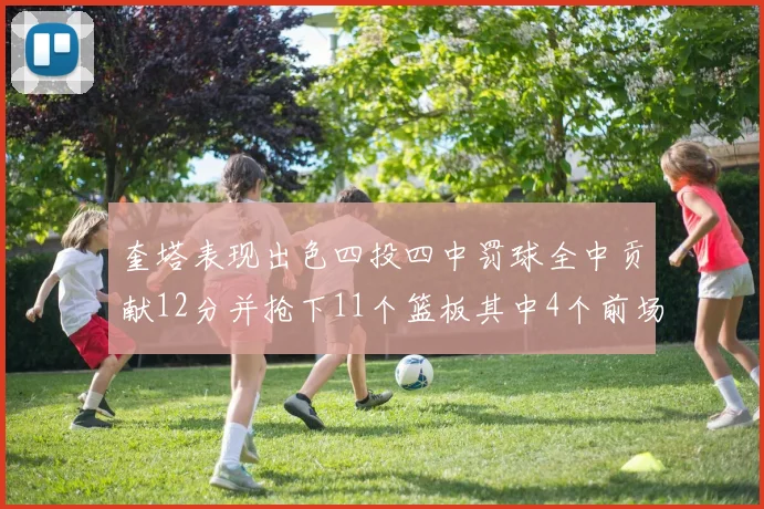 奎塔表现出色四投四中罚球全中贡献12分并抢下11个篮板其中4个前场板
