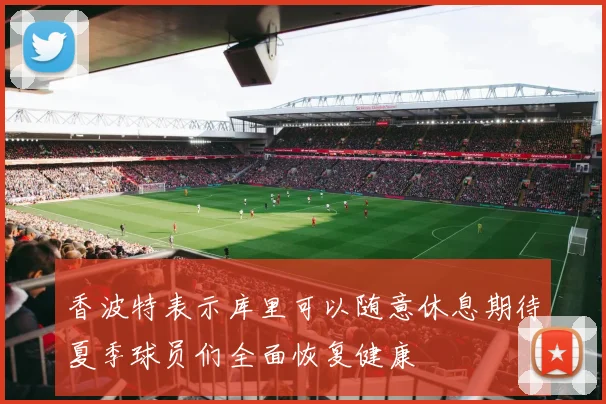 香波特表示库里可以随意休息期待夏季球员们全面恢复健康