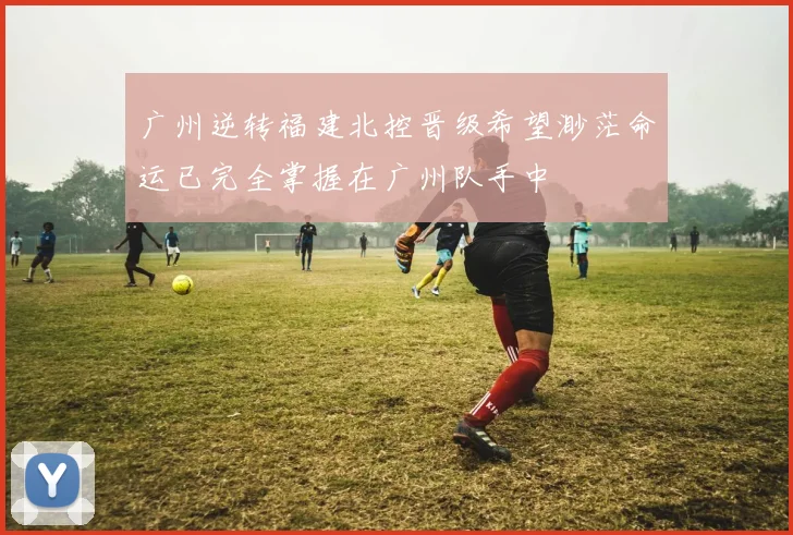 广州逆转福建北控晋级希望渺茫命运已完全掌握在广州队手中