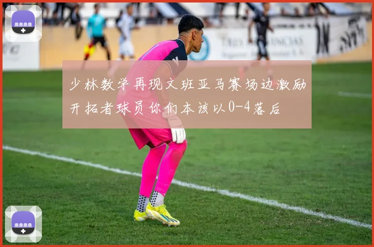 少林数学再现文班亚马赛场边激励开拓者球员你们本该以0-4落后