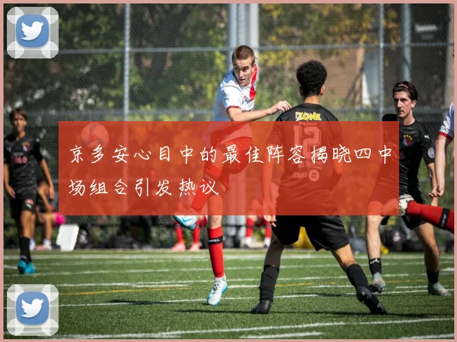 京多安心目中的最佳阵容揭晓四中场组合引发热议