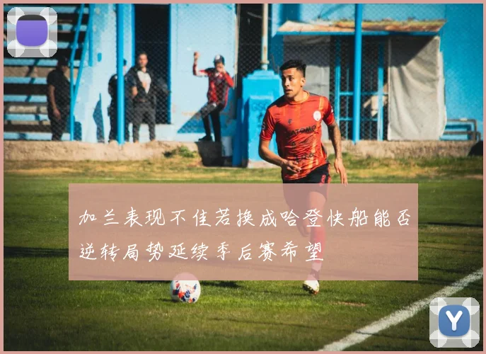 加兰表现不佳若换成哈登快船能否逆转局势延续季后赛希望
