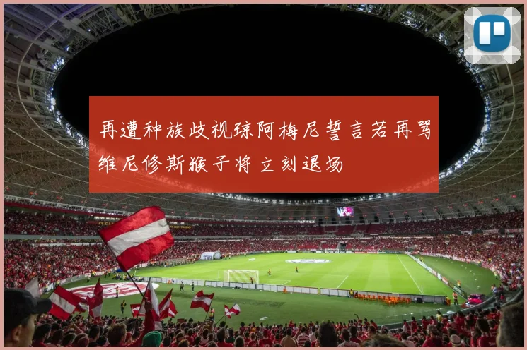 再遭种族歧视琼阿梅尼誓言若再骂维尼修斯猴子将立刻退场