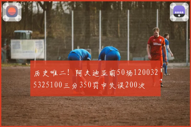 历史唯二！阿夫迪亚前50场1200325325100三分350罚中失误200次