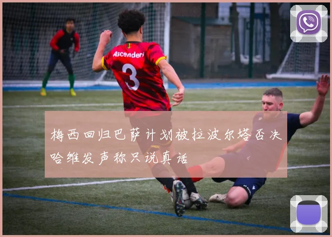 梅西回归巴萨计划被拉波尔塔否决哈维发声称只说真话