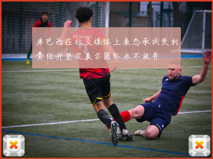 库巴西在社交媒体上表态承认失利责任并坚定表示团队永不放弃