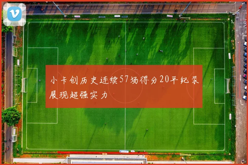 小卡创历史连续57场得分20平纪录展现超强实力