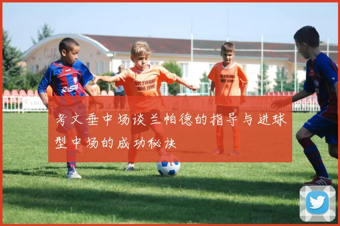 考文垂中场谈兰帕德的指导与进球型中场的成功秘诀