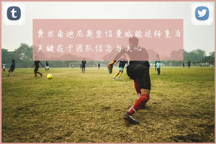 费尔南迪尼奥坚信曼城能逆转皇马关键在于团队信念与决心