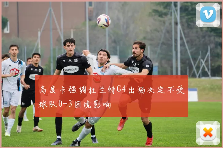 乌度卡强调杜兰特G4出场决定不受球队0-3困境影响