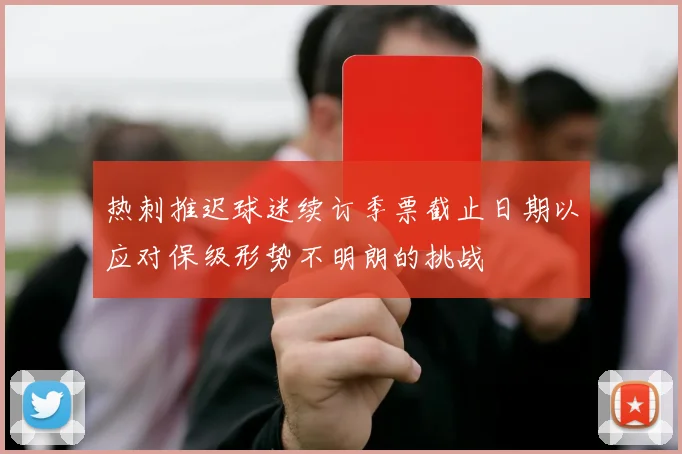 热刺推迟球迷续订季票截止日期以应对保级形势不明朗的挑战
