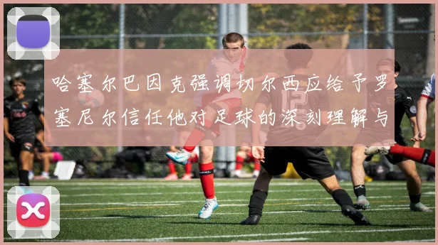 哈塞尔巴因克强调切尔西应给予罗塞尼尔信任他对足球的深刻理解与洞察