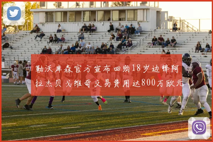 勒沃库森官方宣布回购18岁边锋阿拉杰贝戈维奇交易费用达800万欧元