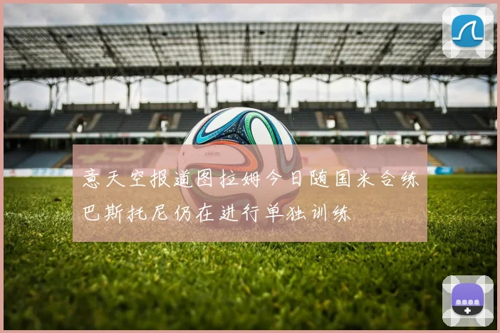 意天空报道图拉姆今日随国米合练巴斯托尼仍在进行单独训练