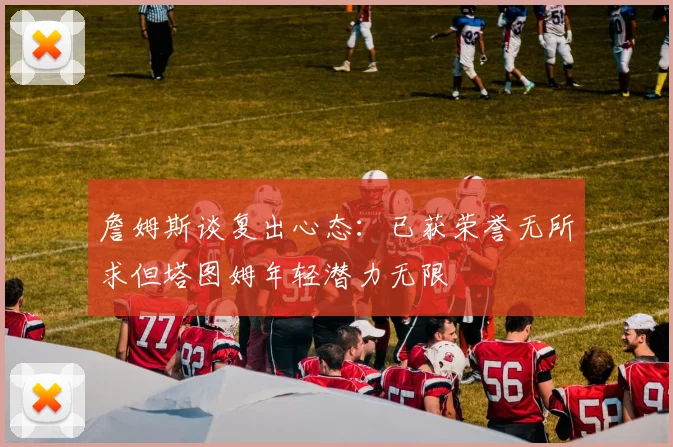 詹姆斯谈复出心态：已获荣誉无所求但塔图姆年轻潜力无限