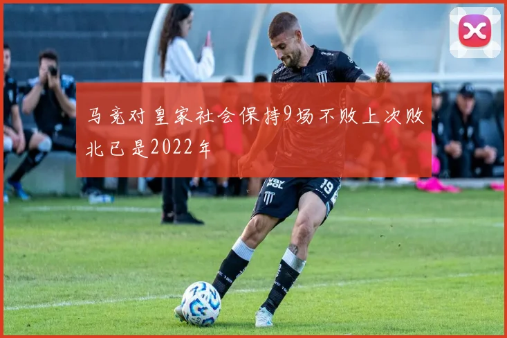马竞对皇家社会保持9场不败上次败北已是2022年