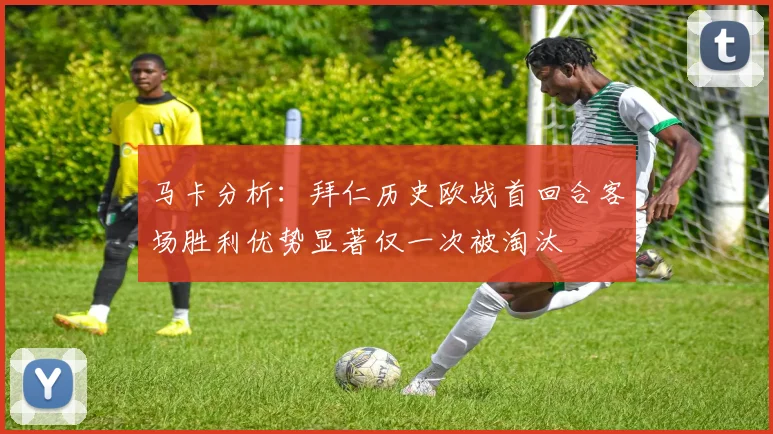 马卡分析：拜仁历史欧战首回合客场胜利优势显著仅一次被淘汰