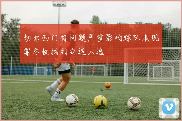 切尔西门将问题严重影响球队表现需尽快找到合适人选