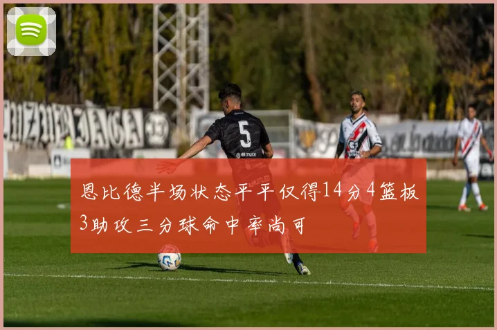 恩比德半场状态平平仅得14分4篮板3助攻三分球命中率尚可