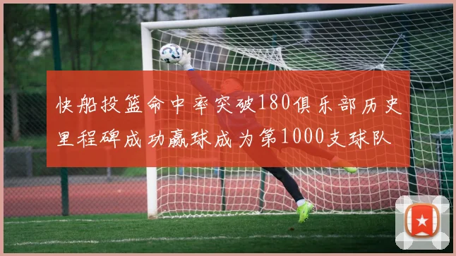 快船投篮命中率突破180俱乐部历史里程碑成功赢球成为第1000支球队