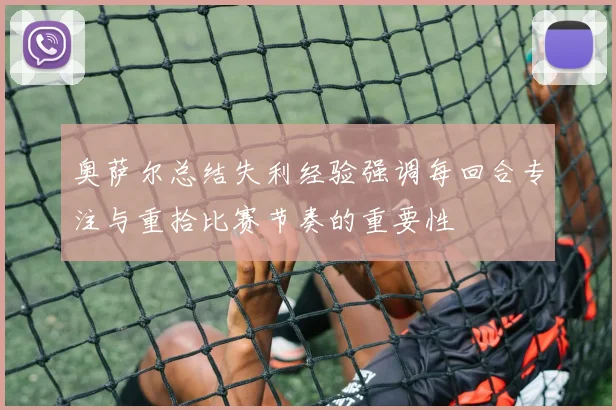 奥萨尔总结失利经验强调每回合专注与重拾比赛节奏的重要性