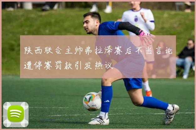 陕西联合主帅弗拉泽赛后不当言论遭停赛罚款引发热议