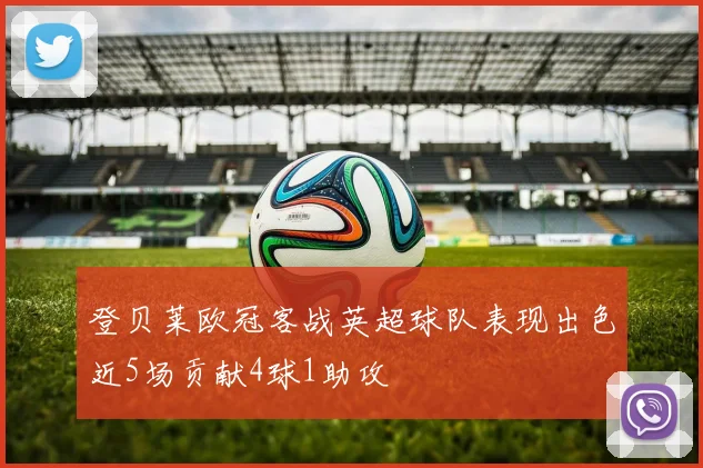 登贝莱欧冠客战英超球队表现出色近5场贡献4球1助攻