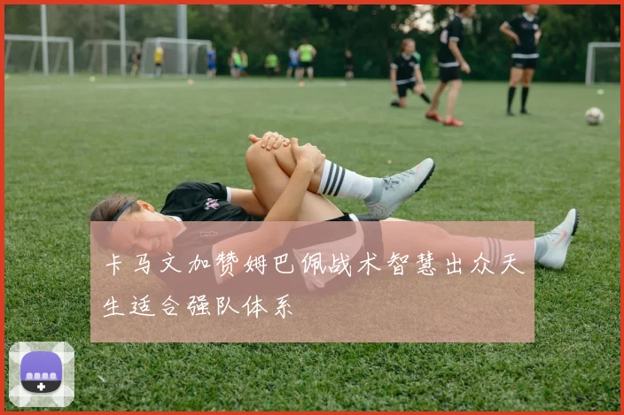 卡马文加赞姆巴佩战术智慧出众天生适合强队体系